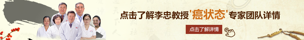 插逼大鸡吧啊啊视频网站北京御方堂李忠教授“癌状态”专家团队详细信息